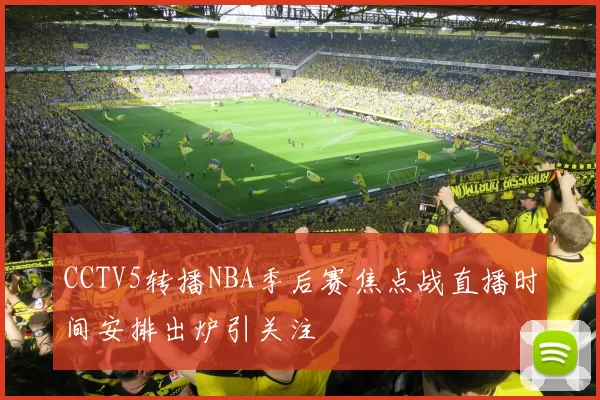 CCTV5转播NBA季后赛焦点战直播时间安排出炉引关注