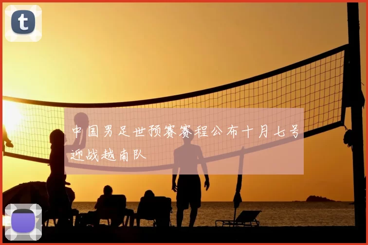 中国男足世预赛赛程公布十月七号迎战越南队
