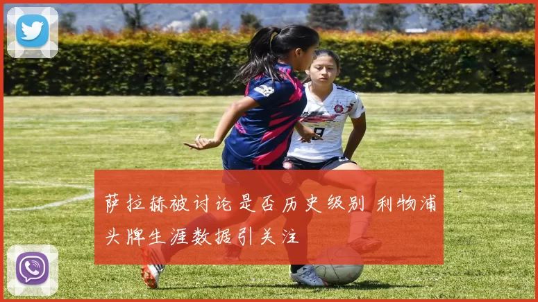 萨拉赫被讨论是否历史级别 利物浦头牌生涯数据引关注