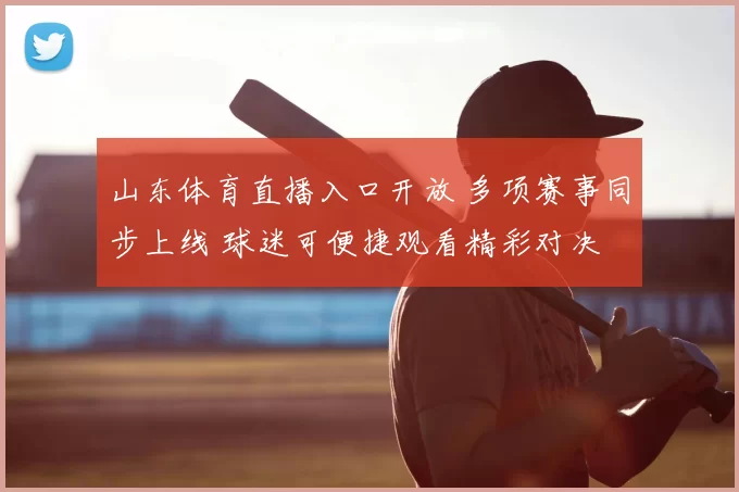 山东体育直播入口开放 多项赛事同步上线 球迷可便捷观看精彩对决