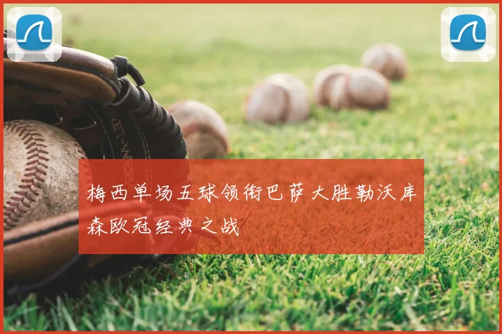 梅西单场五球领衔巴萨大胜勒沃库森欧冠经典之战