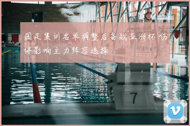 国足集训名单调整后备战亚洲杯 伤停影响主力阵容选择