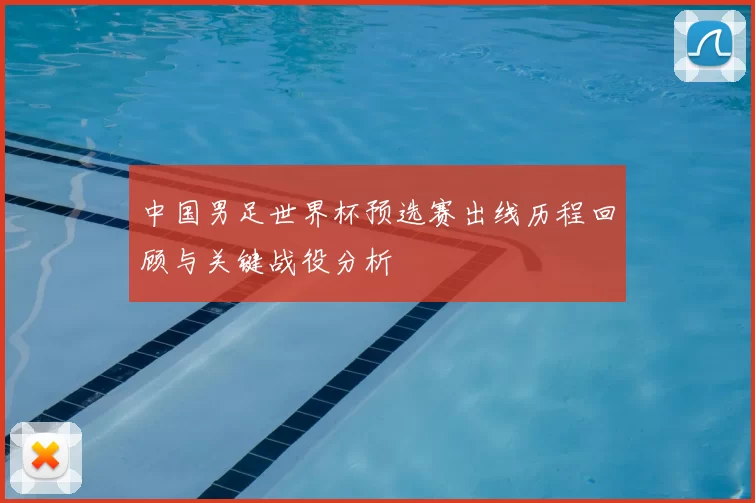 中国男足世界杯预选赛出线历程回顾与关键战役分析