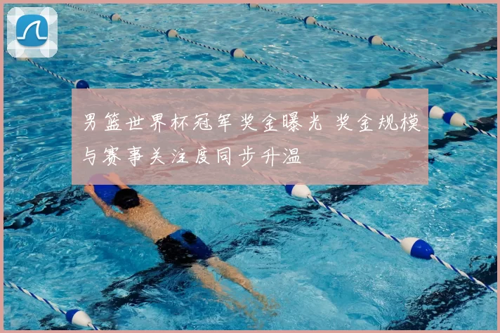 男篮世界杯冠军奖金曝光 奖金规模与赛事关注度同步升温
