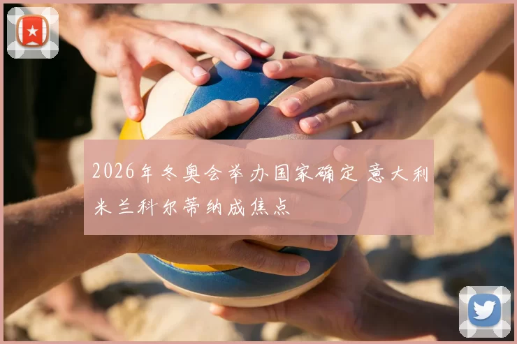 2026年冬奥会举办国家确定 意大利米兰科尔蒂纳成焦点