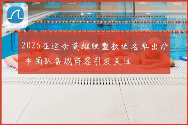 2026亚运会英雄联盟教练名单出炉 中国队备战阵容引发关注