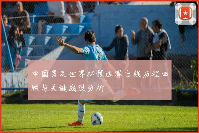中国男足世界杯预选赛出线历程回顾与关键战役分析