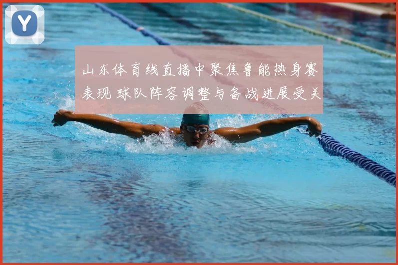 山东体育线直播中聚焦鲁能热身赛表现 球队阵容调整与备战进展受关注