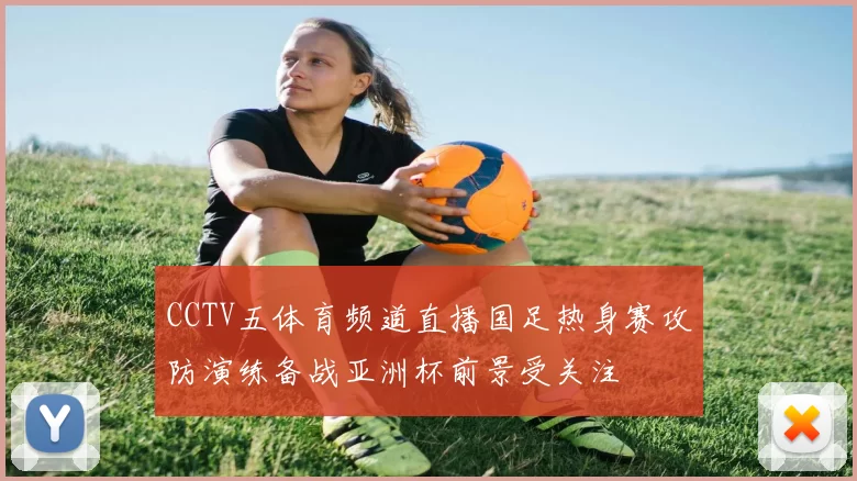 CCTV五体育频道直播国足热身赛攻防演练备战亚洲杯前景受关注