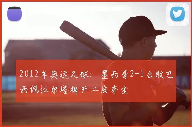 2012年奥运足球:墨西哥2-1击败巴西佩拉尔塔梅开二度夺金