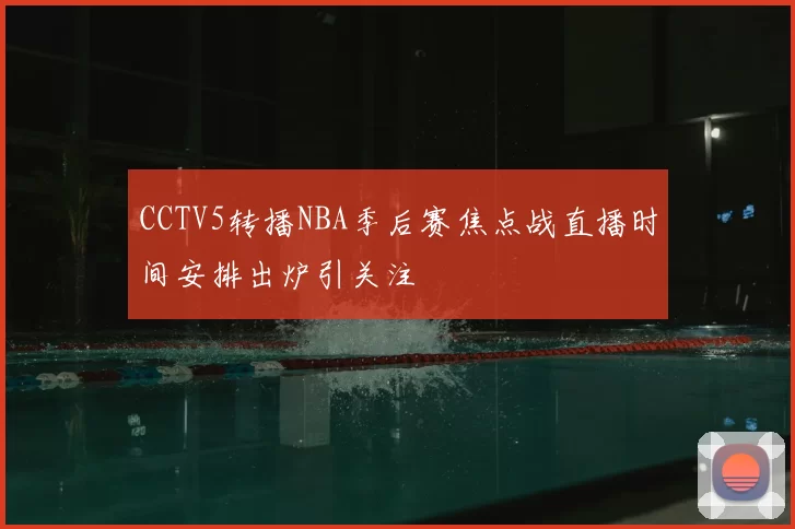 CCTV5转播NBA季后赛焦点战直播时间安排出炉引关注