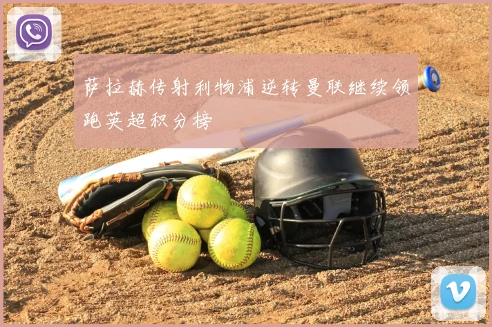 萨拉赫传射利物浦逆转曼联继续领跑英超积分榜