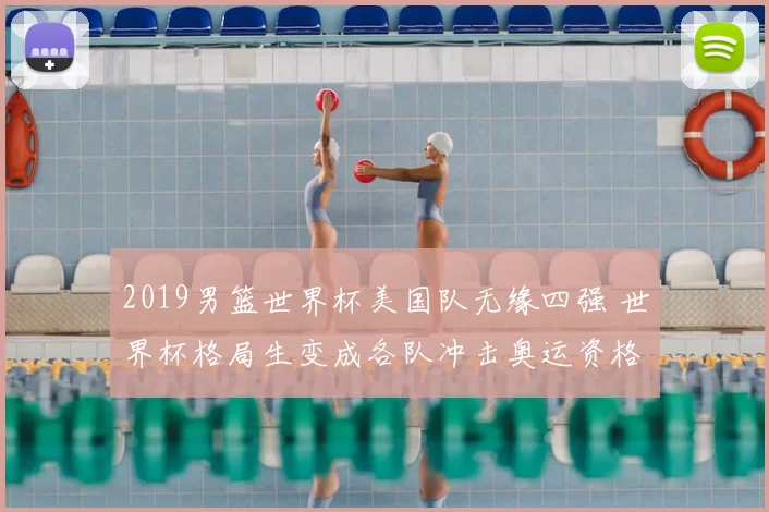 2019男篮世界杯美国队无缘四强 世界杯格局生变成各队冲击奥运资格关键