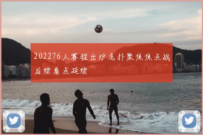 202276人赛程出炉虎扑聚焦焦点战后续看点延续