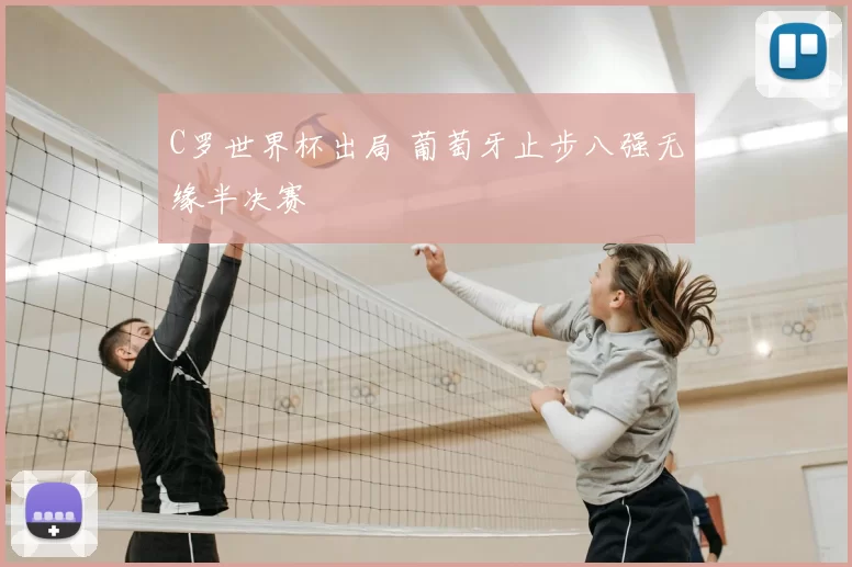 C罗世界杯出局 葡萄牙止步八强无缘半决赛