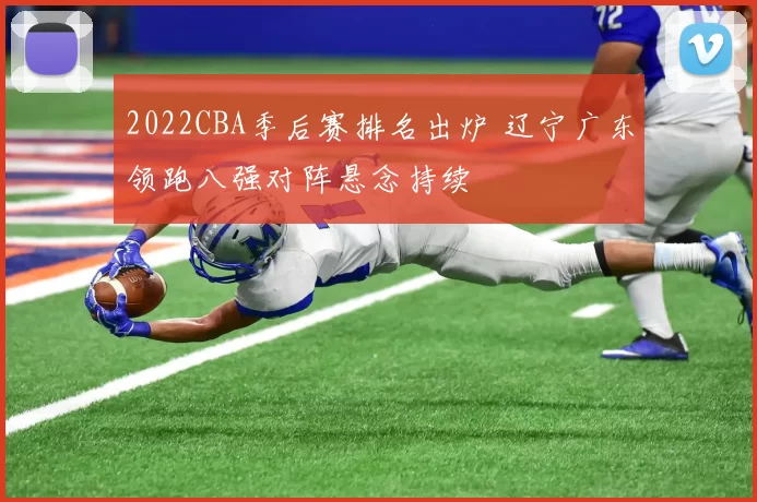 2022CBA季后赛排名出炉 辽宁广东领跑八强对阵悬念持续