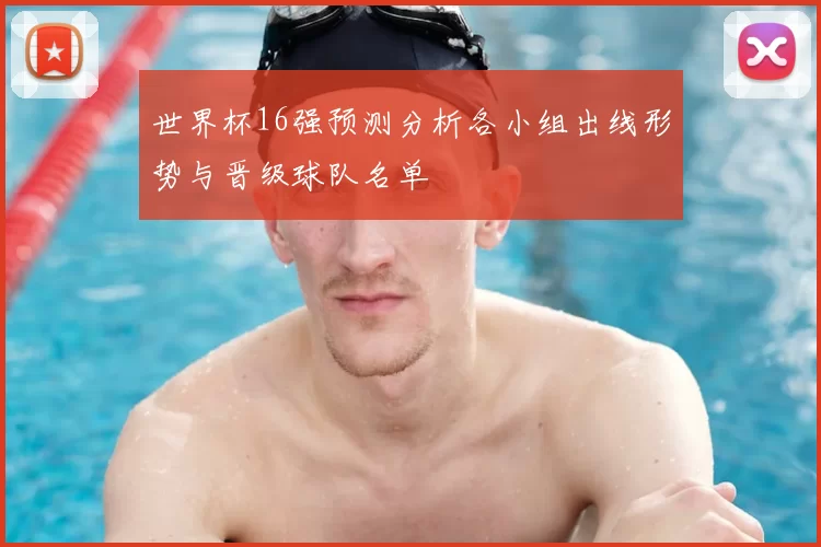 世界杯16强预测分析各小组出线形势与晋级球队名单