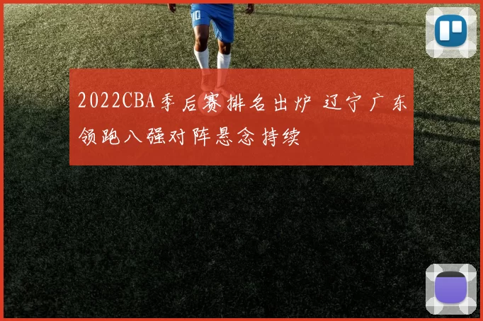 2022CBA季后赛排名出炉 辽宁广东领跑八强对阵悬念持续