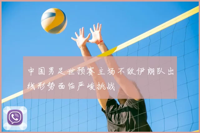中国男足世预赛主场不敌伊朗队出线形势面临严峻挑战