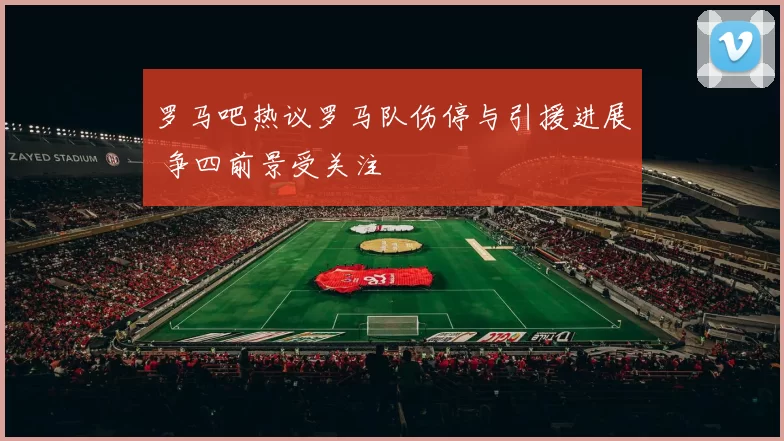 罗马吧热议罗马队伤停与引援进展 争四前景受关注
