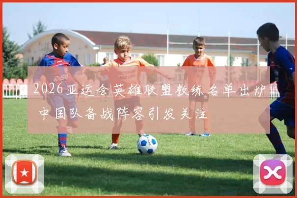 2026亚运会英雄联盟教练名单出炉 中国队备战阵容引发关注