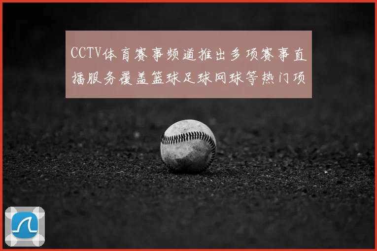 CCTV体育赛事频道推出多项赛事直播服务覆盖篮球足球网球等热门项目