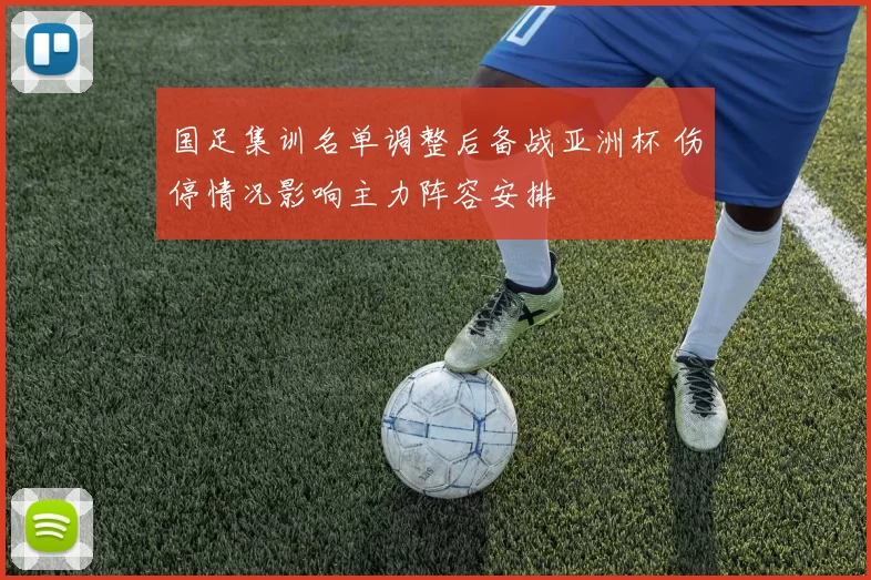 国足集训名单调整后备战亚洲杯 伤停情况影响主力阵容安排