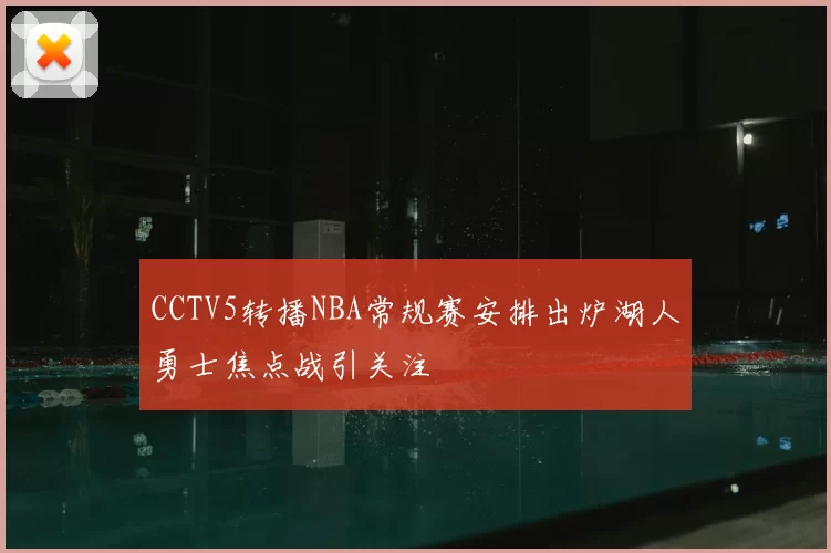 CCTV5转播NBA常规赛安排出炉湖人勇士焦点战引关注