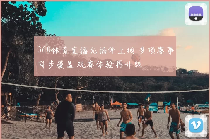 360体育直播无插件上线 多项赛事同步覆盖 观赛体验再升级