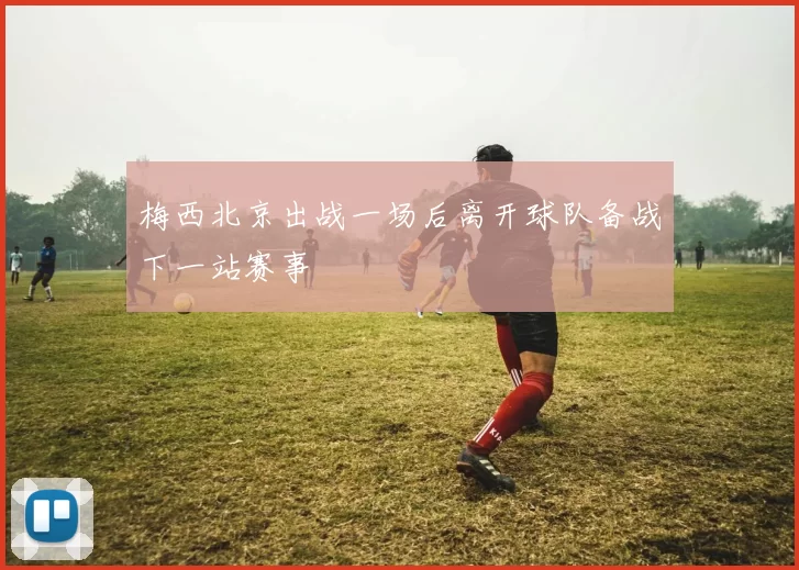 梅西北京出战一场后离开球队备战下一站赛事