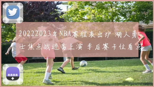 20222023年NBA赛程表出炉 湖人勇士焦点战连番上演 季后赛卡位看点十足