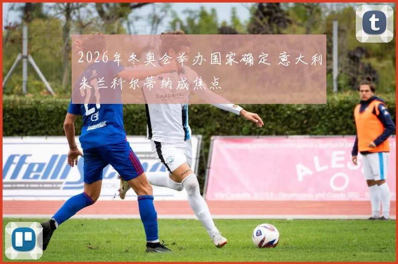 2026年冬奥会举办国家确定 意大利米兰科尔蒂纳成焦点