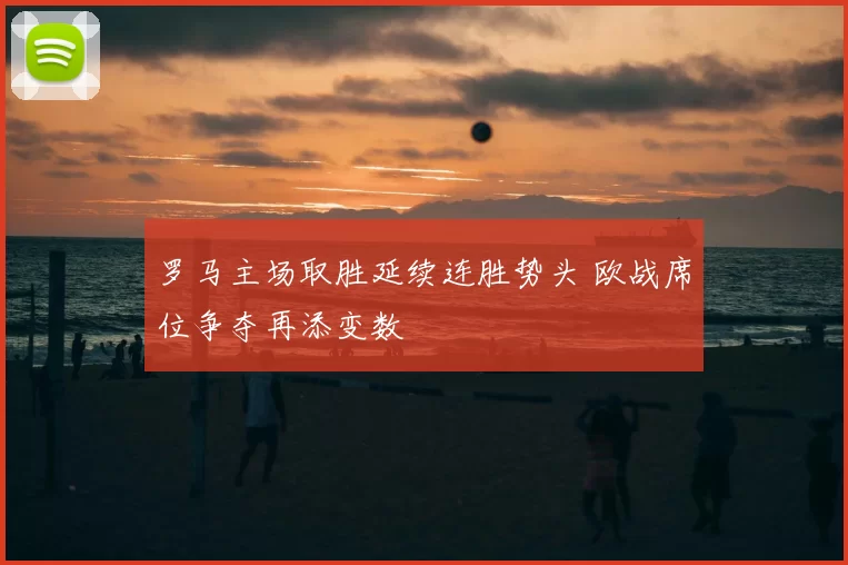 罗马主场取胜延续连胜势头 欧战席位争夺再添变数