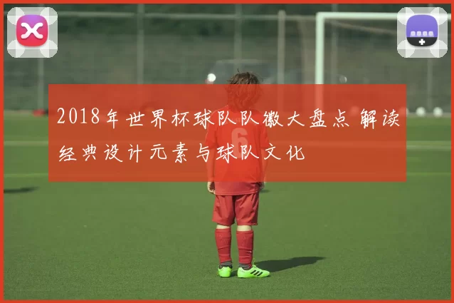 2018年世界杯球队队徽大盘点 解读经典设计元素与球队文化