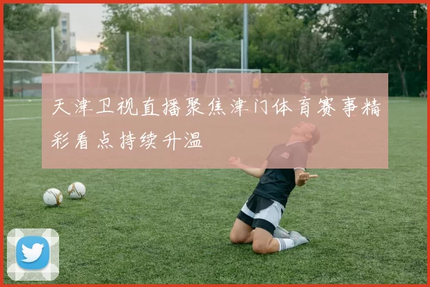 天津卫视直播聚焦津门体育赛事精彩看点持续升温