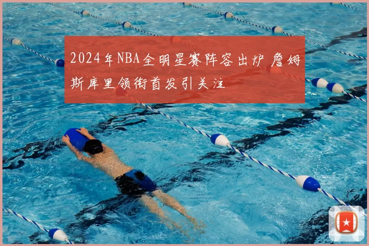 2024年NBA全明星赛阵容出炉 詹姆斯库里领衔首发引关注