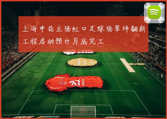 上海申花主场虹口足球场草坪翻新工程启动预计月底完工
