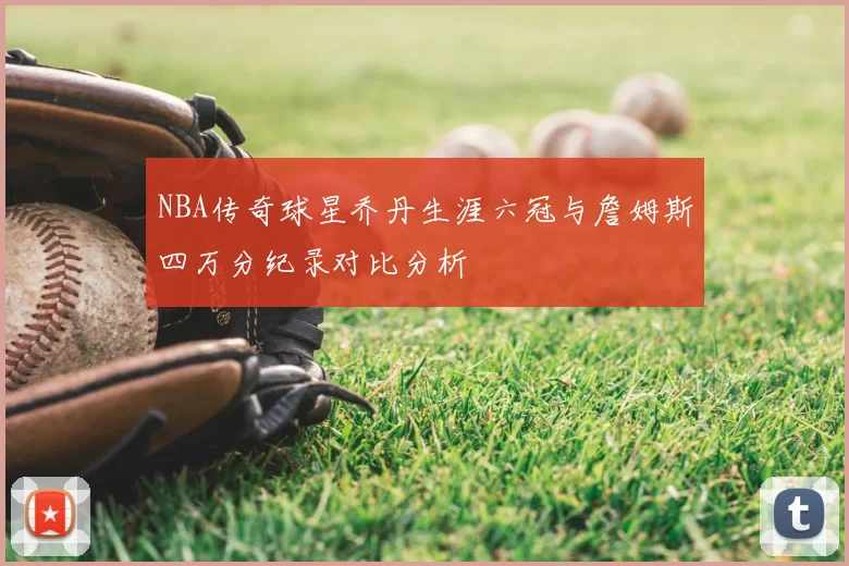 NBA传奇球星乔丹生涯六冠与詹姆斯四万分纪录对比分析