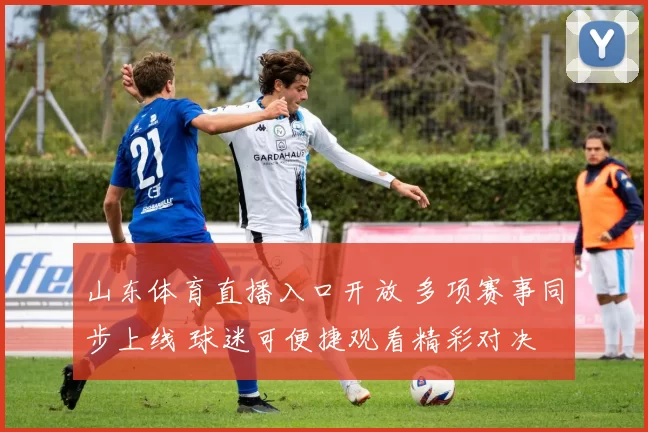山东体育直播入口开放 多项赛事同步上线 球迷可便捷观看精彩对决