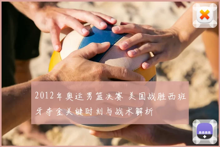 2012年奥运男篮决赛 美国战胜西班牙夺金关键时刻与战术解析