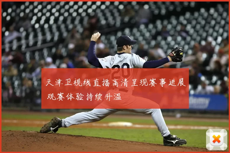 天津卫视线直播高清呈现赛事进展 观赛体验持续升温