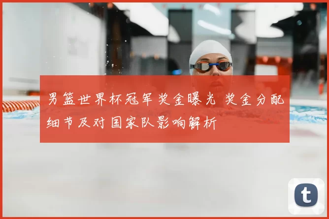 男篮世界杯冠军奖金曝光 奖金分配细节及对国家队影响解析
