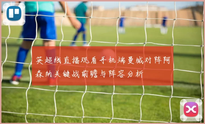 英超线直播观看手机端曼城对阵阿森纳关键战前瞻与阵容分析