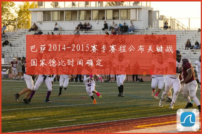巴萨2014-2015赛季赛程公布关键战国家德比时间确定