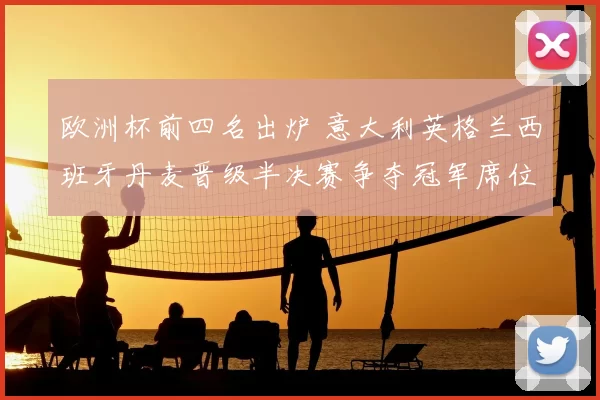 欧洲杯前四名出炉 意大利英格兰西班牙丹麦晋级半决赛争夺冠军席位