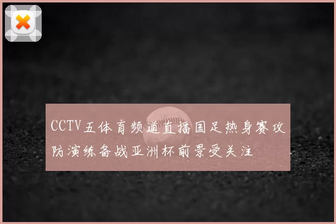 CCTV五体育频道直播国足热身赛攻防演练备战亚洲杯前景受关注