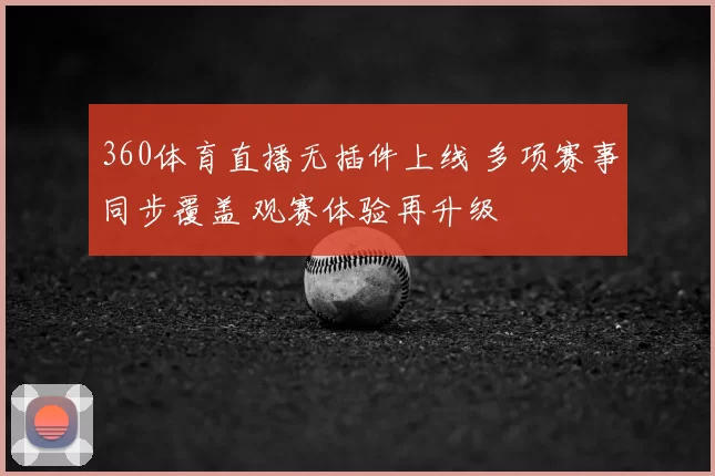 360体育直播无插件上线 多项赛事同步覆盖 观赛体验再升级