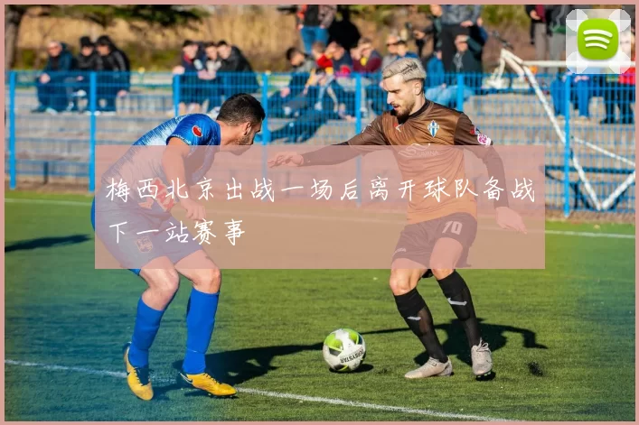 梅西北京出战一场后离开球队备战下一站赛事