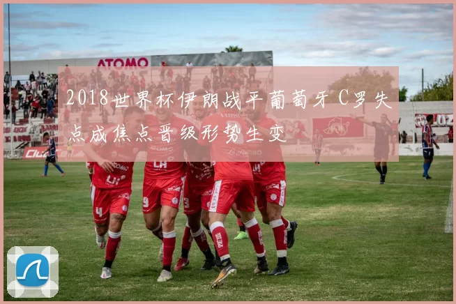 2018世界杯伊朗战平葡萄牙 C罗失点成焦点晋级形势生变