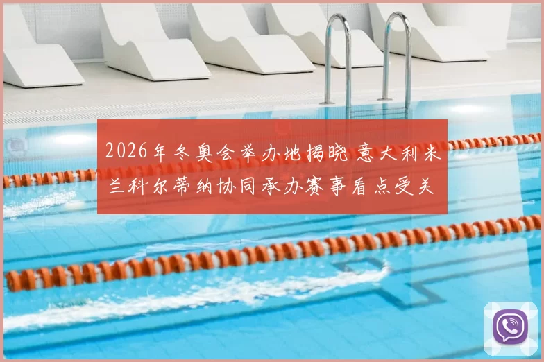 2026年冬奥会举办地揭晓 意大利米兰科尔蒂纳协同承办赛事看点受关注